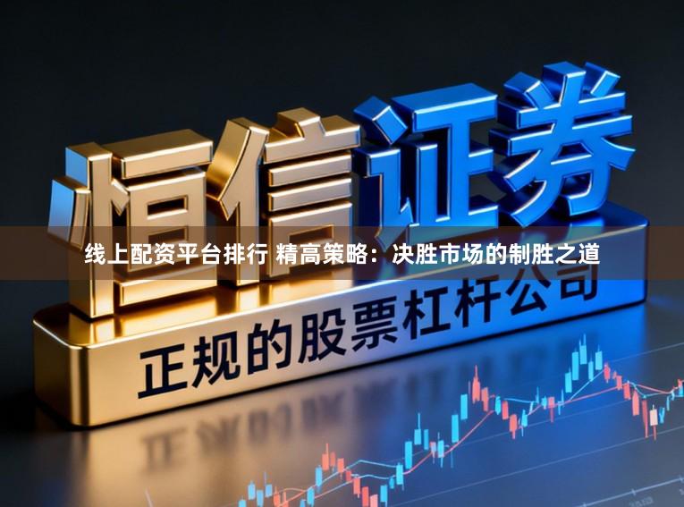 线上配资平台排行 精高策略：决胜市场的制胜之道