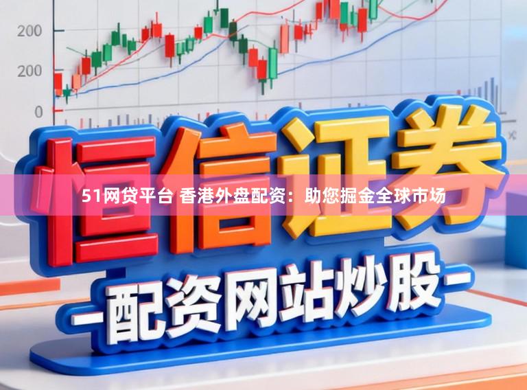 51网贷平台 香港外盘配资：助您掘金全球市场