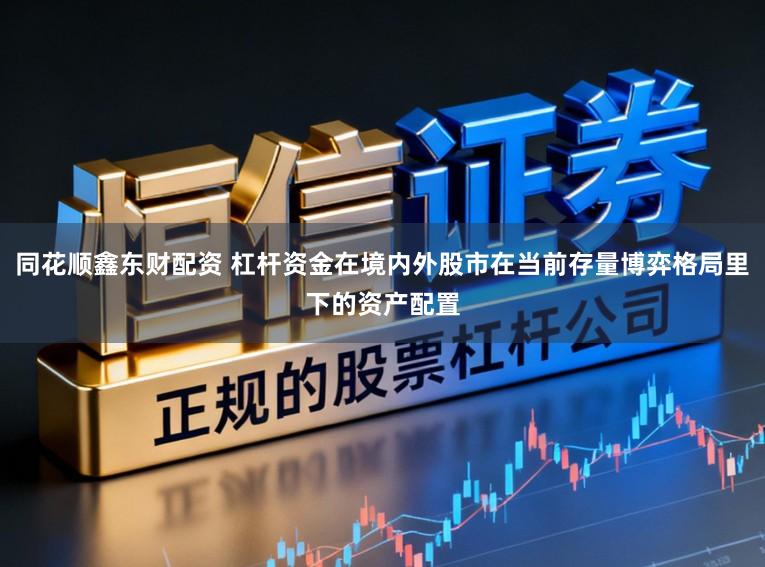 同花顺鑫东财配资 杠杆资金在境内外股市在当前存量博弈格局里下的资产配置