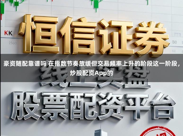 豪资随配靠谱吗 在指数节奏放缓但交易频率上升的阶段这一阶段,炒股配资App的