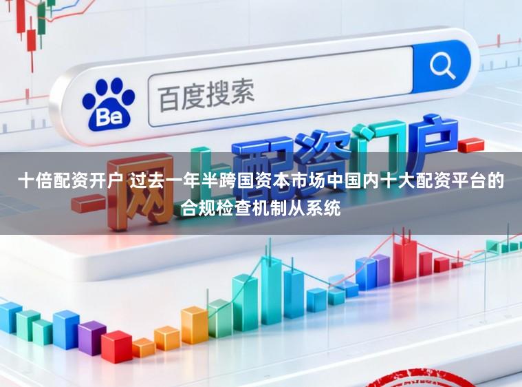 十倍配资开户 过去一年半跨国资本市场中国内十大配资平台的合规检查机制从系统