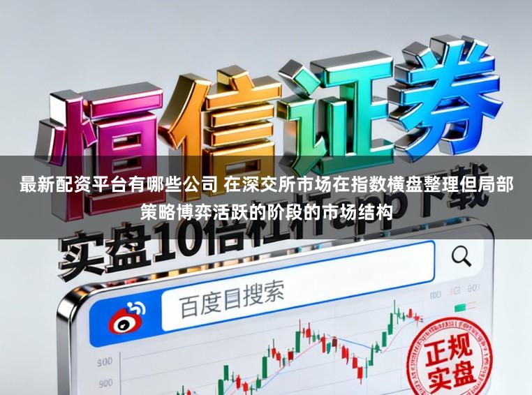 最新配资平台有哪些公司 在深交所市场在指数横盘整理但局部策略博弈活跃的阶段的市场结构