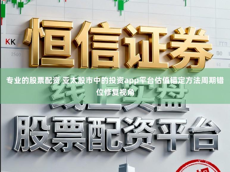 专业的股票配资 亚太股市中的投资app平台估值锚定方法周期错位修复视角