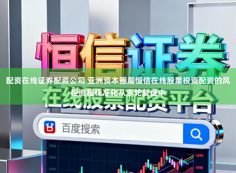 配资在线证券配资公司 亚洲资本圈层恒信在线股票投资配资的风控流程标准化从多轮复盘中