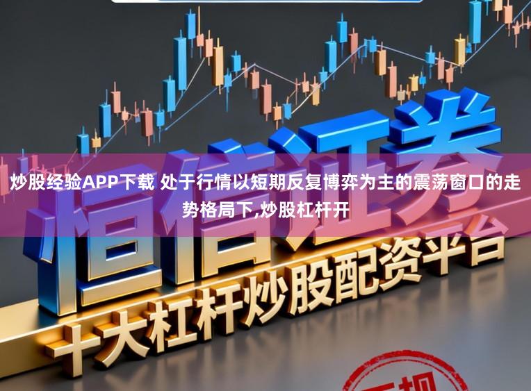 炒股经验APP下载 处于行情以短期反复博弈为主的震荡窗口的走势格局下，炒股杠杆开
