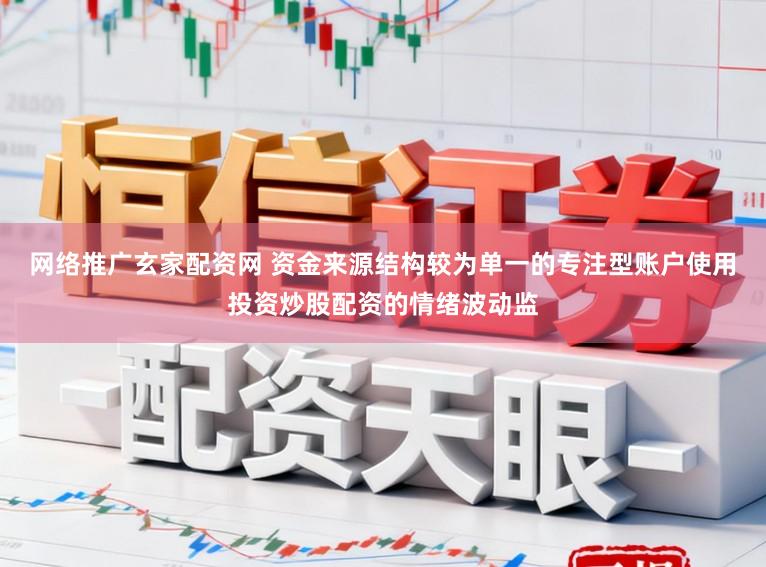 网络推广玄家配资网 资金来源结构较为单一的专注型账户使用投资炒股配资的情绪波动监