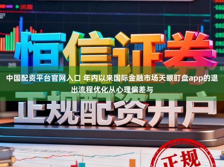 中国配资平台官网入口 年内以来国际金融市场天眼盯盘app的退出流程优化从心理偏差与