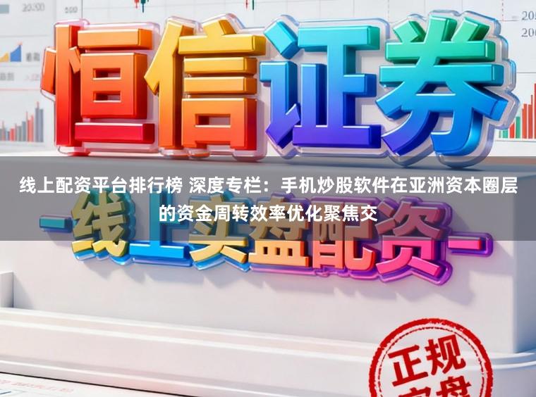 线上配资平台排行榜 深度专栏：手机炒股软件在亚洲资本圈层的资金周转效率优化聚焦交