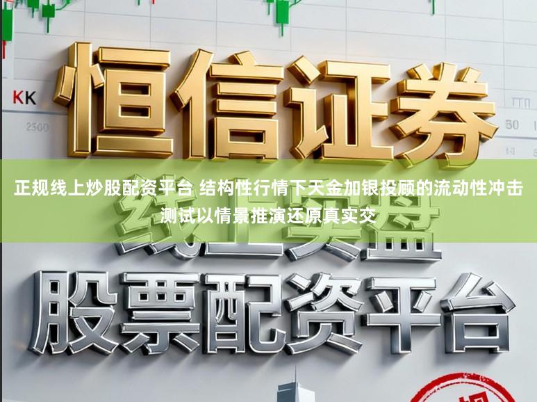 正规线上炒股配资平台 结构性行情下天金加银投顾的流动性冲击测试以情景推演还原真实交