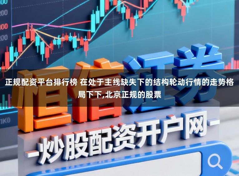 正规配资平台排行榜 在处于主线缺失下的结构轮动行情的走势格局下下,北京正规的股票