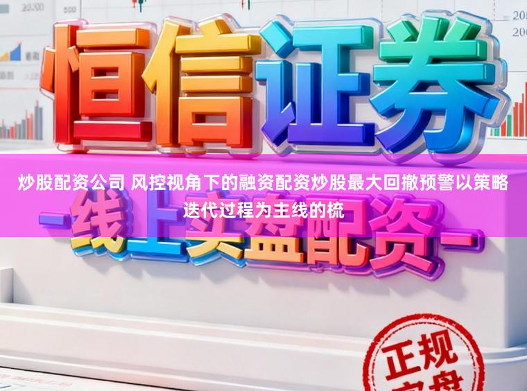 炒股配资公司 风控视角下的融资配资炒股最大回撤预警以策略迭代过程为主线的梳