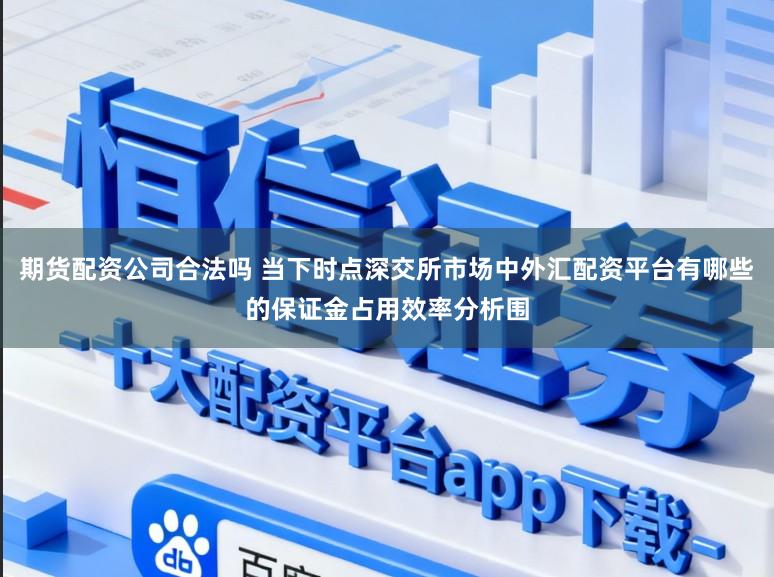 期货配资公司合法吗 当下时点深交所市场中外汇配资平台有哪些的保证金占用效率分析围