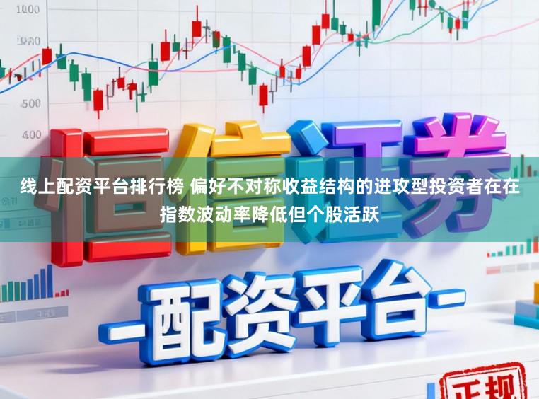 线上配资平台排行榜 偏好不对称收益结构的进攻型投资者在在指数波动率降低但个股活跃