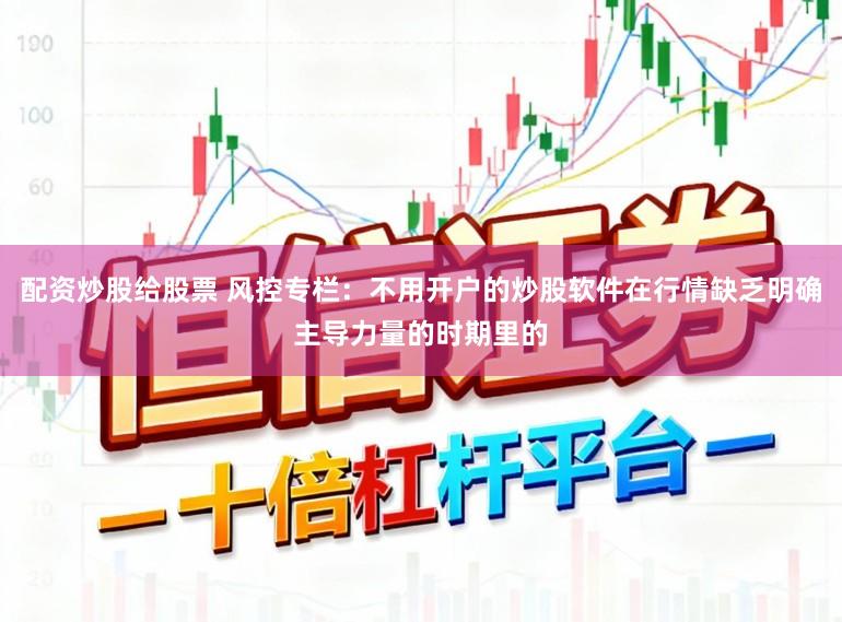 配资炒股给股票 风控专栏：不用开户的炒股软件在行情缺乏明确主导力量的时期里的