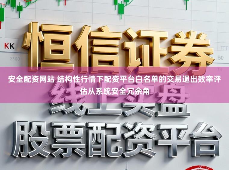 安全配资网站 结构性行情下配资平台白名单的交易退出效率评估从系统安全冗余角