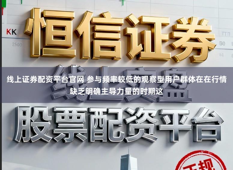 线上证券配资平台官网 参与频率较低的观察型用户群体在在行情缺乏明确主导力量的时期这
