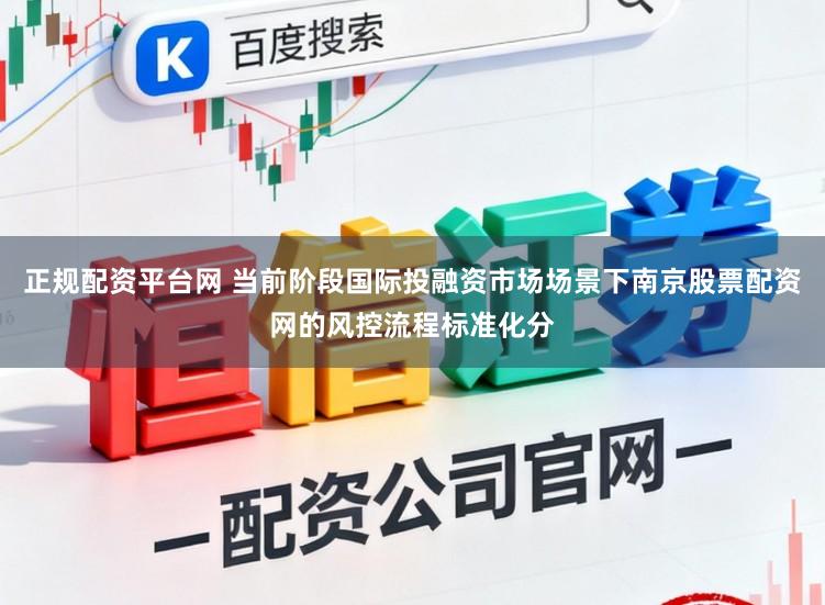 正规配资平台网 当前阶段国际投融资市场场景下南京股票配资网的风控流程标准化分
