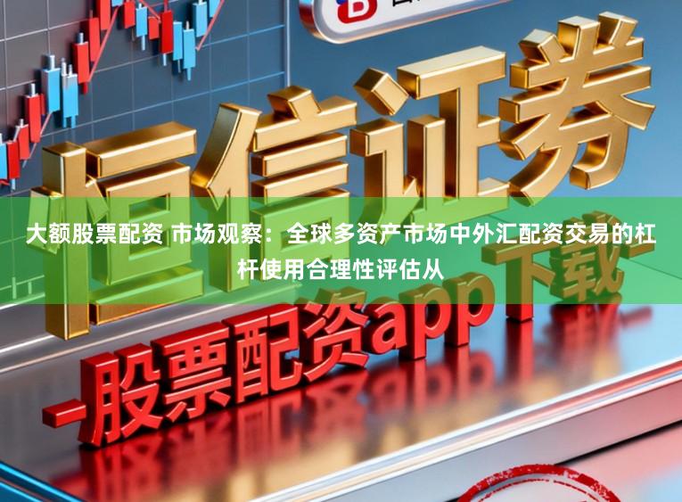 大额股票配资 市场观察：全球多资产市场中外汇配资交易的杠杆使用合理性评估从