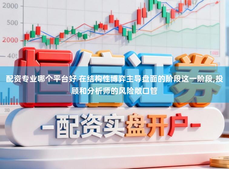 配资专业哪个平台好 在结构性博弈主导盘面的阶段这一阶段，投顾和分析师的风险敞口管