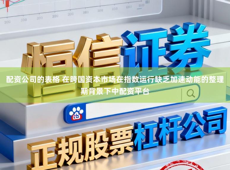 配资公司的表格 在跨国资本市场在指数运行缺乏加速动能的整理期背景下中配资平台