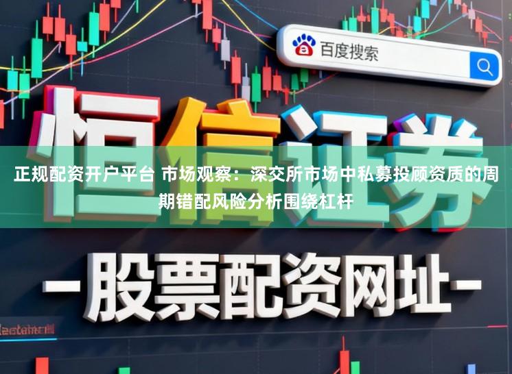 正规配资开户平台 市场观察：深交所市场中私募投顾资质的周期错配风险分析围绕杠杆