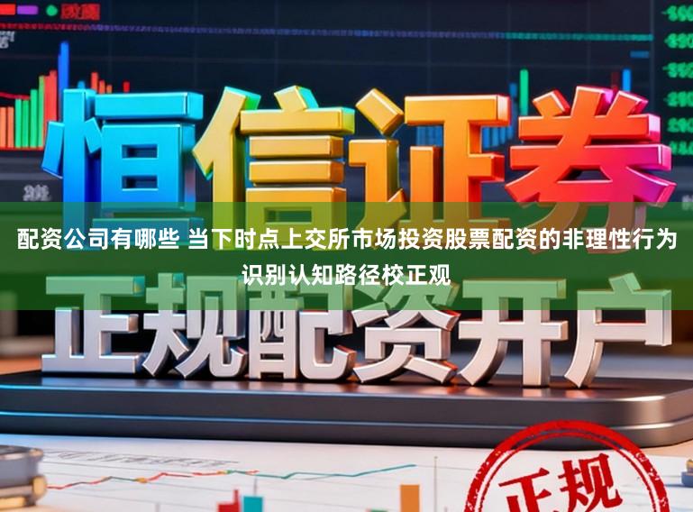 配资公司有哪些 当下时点上交所市场投资股票配资的非理性行为识别认知路径校正观