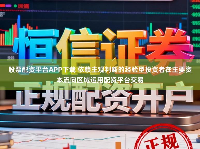 股票配资平台APP下载 依赖主观判断的经验型投资者在主要资本流向区域运用配资平台交易
