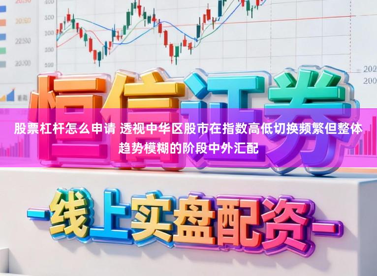 股票杠杆怎么申请 透视中华区股市在指数高低切换频繁但整体趋势模糊的阶段中外汇配