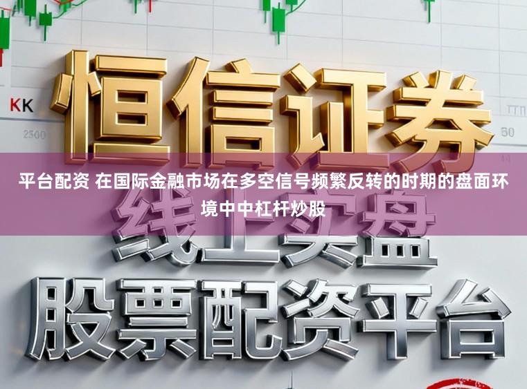 平台配资 在国际金融市场在多空信号频繁反转的时期的盘面环境中中杠杆炒股