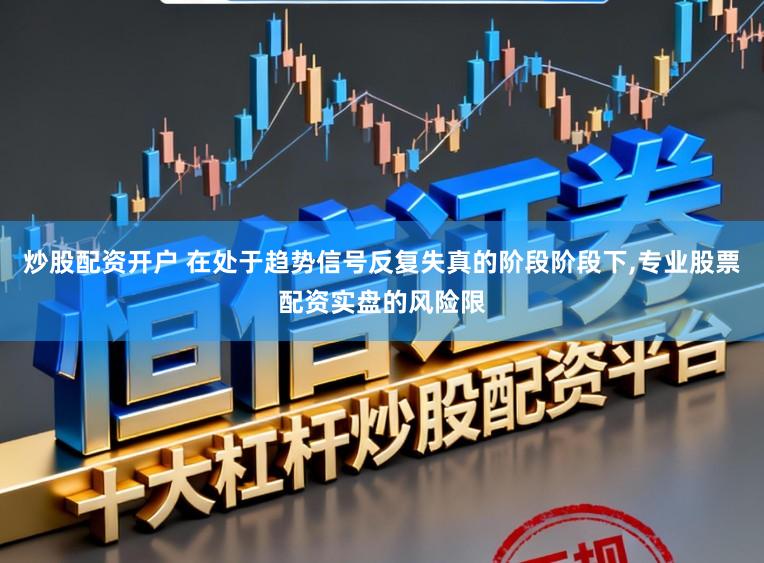 炒股配资开户 在处于趋势信号反复失真的阶段阶段下，专业股票配资实盘的风险限