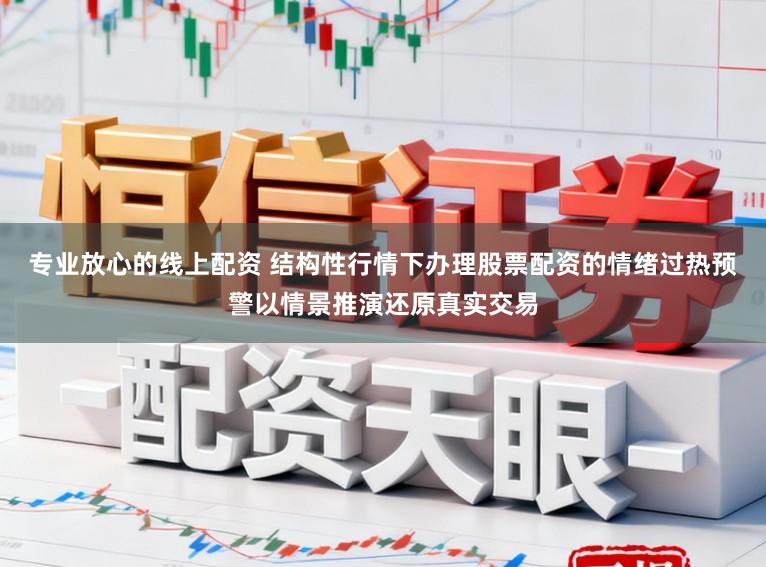 专业放心的线上配资 结构性行情下办理股票配资的情绪过热预警以情景推演还原真实交易