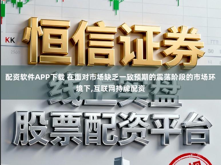 配资软件APP下载 在面对市场缺乏一致预期的震荡阶段的市场环境下，互联网持牌配资