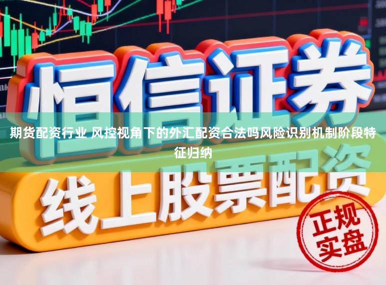 期货配资行业 风控视角下的外汇配资合法吗风险识别机制阶段特征归纳