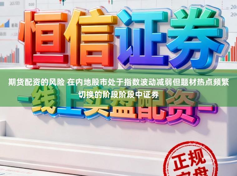 期货配资的风险 在内地股市处于指数波动减弱但题材热点频繁切换的阶段阶段中证券