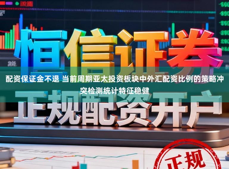 配资保证金不退 当前周期亚太投资板块中外汇配资比例的策略冲突检测统计特征稳健