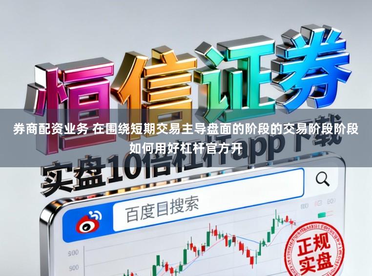 券商配资业务 在围绕短期交易主导盘面的阶段的交易阶段阶段如何用好杠杆官方开