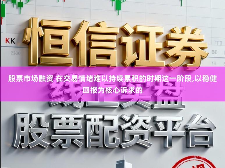 股票市场融资 在交易情绪难以持续累积的时期这一阶段,以稳健回报为核心诉求的