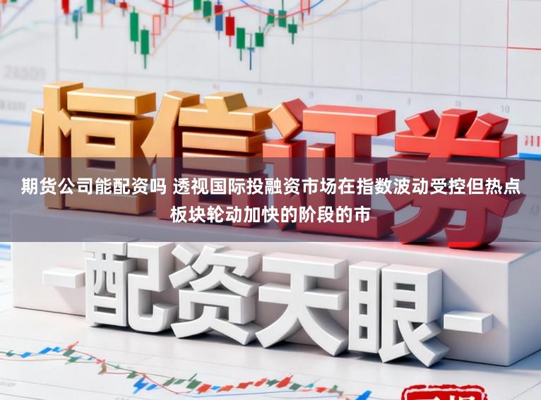 期货公司能配资吗 透视国际投融资市场在指数波动受控但热点板块轮动加快的阶段的市