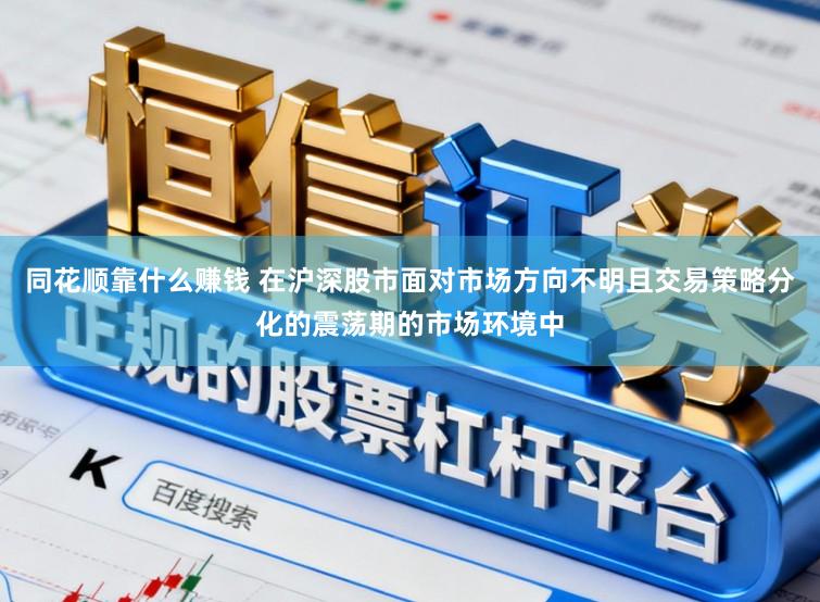 同花顺靠什么赚钱 在沪深股市面对市场方向不明且交易策略分化的震荡期的市场环境中