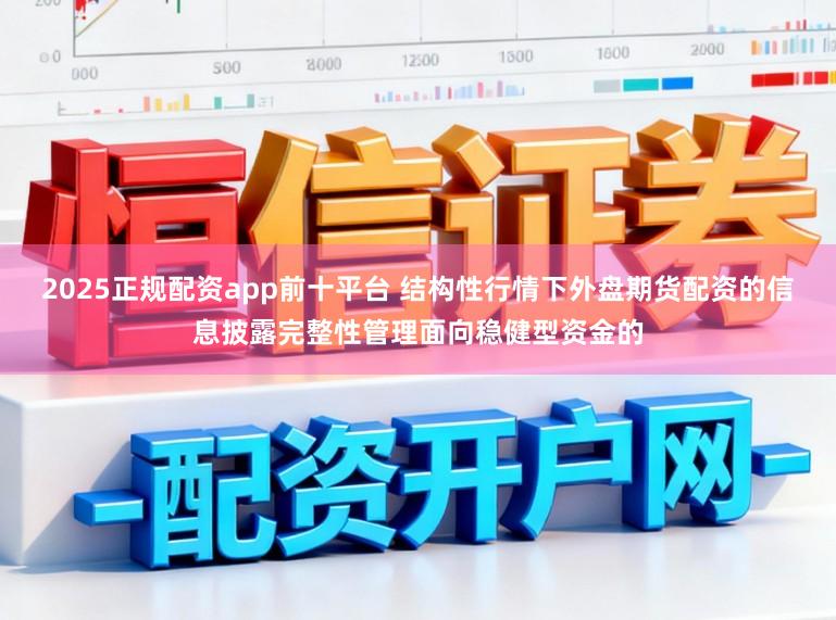 2025正规配资app前十平台 结构性行情下外盘期货配资的信息披露完整性管理面向稳健型资金的