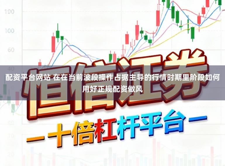 配资平台网站 在在当前波段操作占据主导的行情时期里阶段如何用好正规配资做风