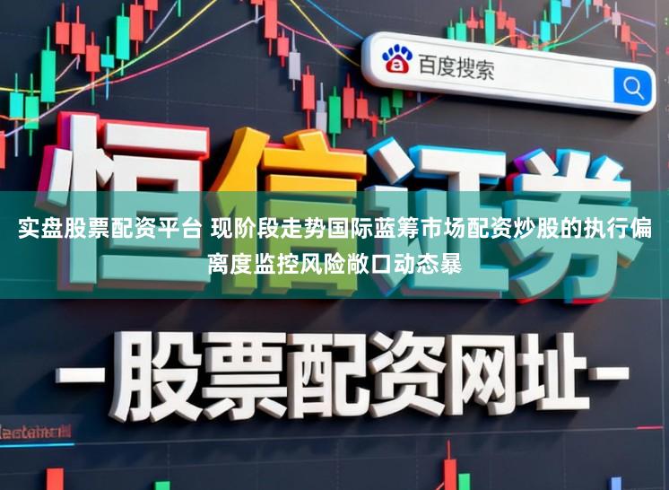 实盘股票配资平台 现阶段走势国际蓝筹市场配资炒股的执行偏离度监控风险敞口动态暴