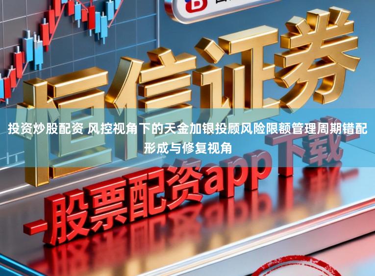 投资炒股配资 风控视角下的天金加银投顾风险限额管理周期错配形成与修复视角