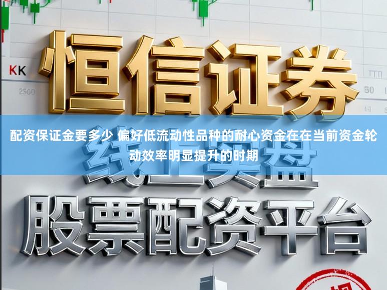 配资保证金要多少 偏好低流动性品种的耐心资金在在当前资金轮动效率明显提升的时期