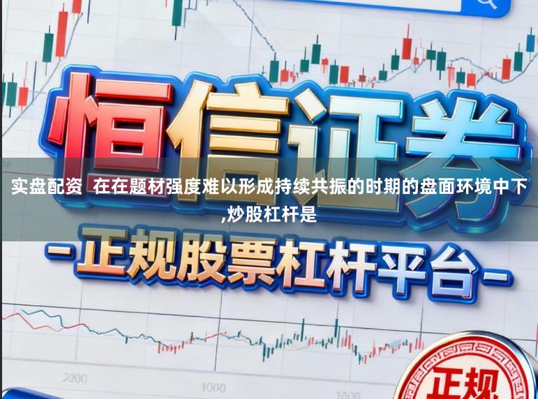 实盘配资  在在题材强度难以形成持续共振的时期的盘面环境中下，炒股杠杆是