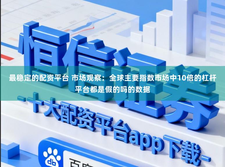 最稳定的配资平台 市场观察：全球主要指数市场中10倍的杠杆平台都是假的吗的数据