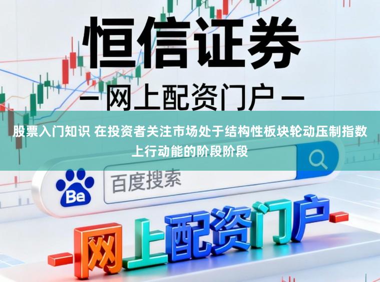 股票入门知识 在投资者关注市场处于结构性板块轮动压制指数上行动能的阶段阶段