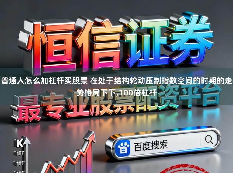 普通人怎么加杠杆买股票 在处于结构轮动压制指数空间的时期的走势格局下下，100倍杠杆