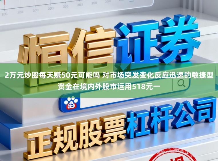 2万元炒股每天赚50元可能吗 对市场突发变化反应迅速的敏捷型资金在境内外股市运用518元一