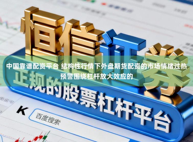 中国靠谱配资平台 结构性行情下外盘期货配资的市场情绪过热预警围绕杠杆放大效应的